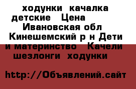 ходунки -качалка детские › Цена ­ 1 500 - Ивановская обл., Кинешемский р-н Дети и материнство » Качели, шезлонги, ходунки   